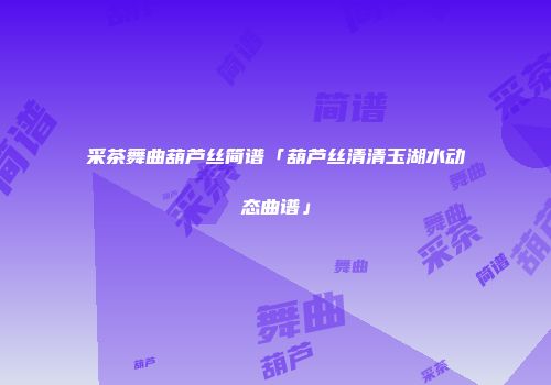 采茶舞曲葫芦丝简谱「葫芦丝清清玉湖水动态曲谱」