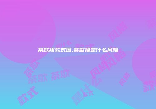 茶歇裙款式图,茶歇裙是什么风格