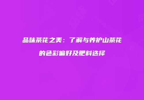 品味茶花之美：了解与养护山茶花的色彩偏好及肥料选择