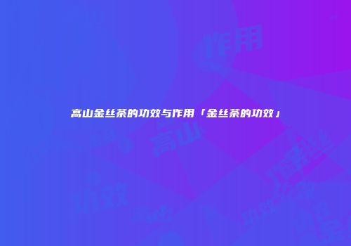 高山金丝茶的功效与作用「金丝茶的功效」