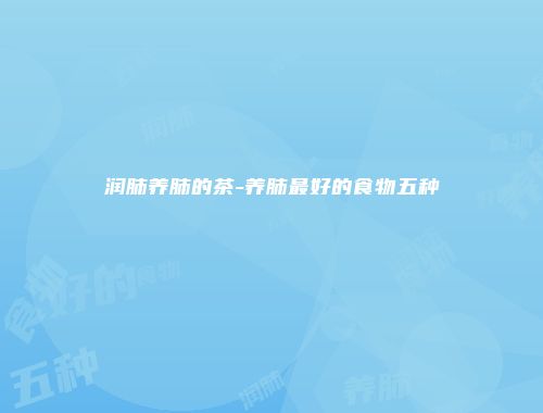 润肺养肺的茶-养肺最好的食物五种