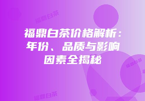 福鼎白茶价格解析：年份、品质与影响因素全揭秘