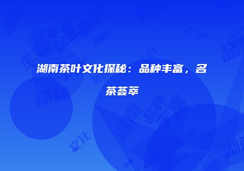 湖南茶叶文化探秘：品种丰富，名茶荟萃