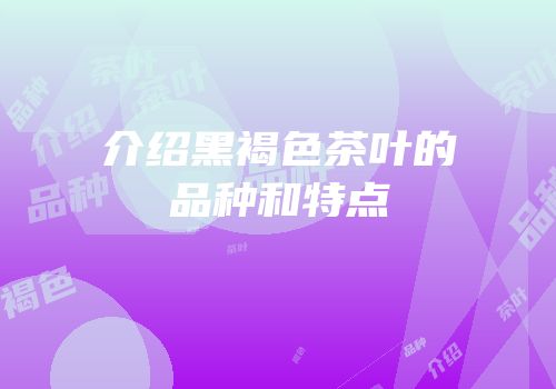 介绍黑褐色茶叶的品种和特点