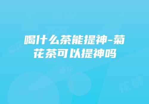 喝什么茶能提神-菊花茶可以提神吗