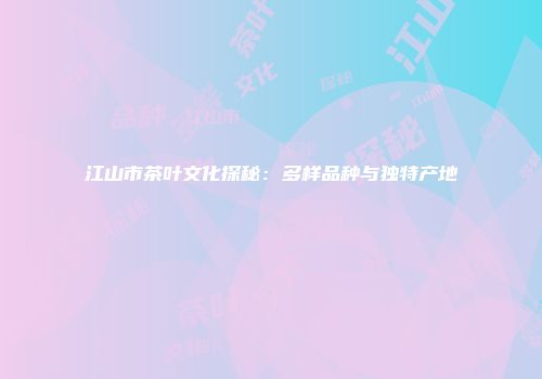 江山市茶叶文化探秘：多样品种与独特产地