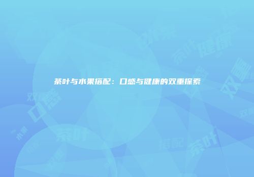 茶叶与水果搭配：口感与健康的双重探索