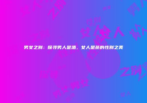 男女之别：探寻男人是酒，女人是茶的性别之美