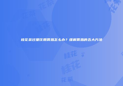 桂花茶过量饮用胃热怎么办？缓解胃热的五大方法