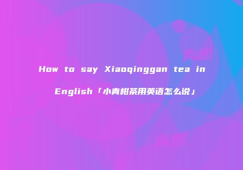 How to say Xiaoqinggan tea in English「小青柑茶用英语怎么说」