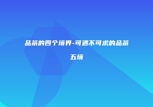 品茶的四个境界-可遇不可求的品茶五境