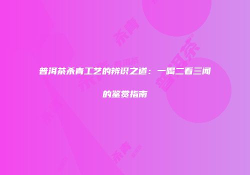 普洱茶杀青工艺的辨识之道：一喝二看三闻的鉴赏指南