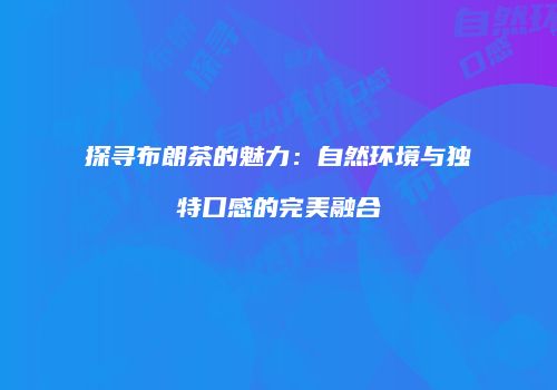 探寻布朗茶的魅力：自然环境与独特口感的完美融合