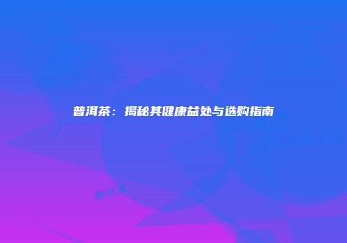 普洱茶：揭秘其健康益处与选购指南
