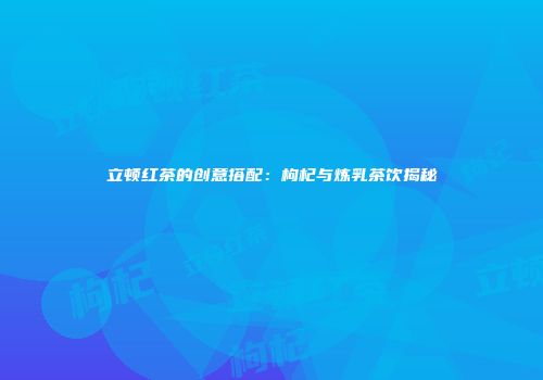 立顿红茶的创意搭配：枸杞与炼乳茶饮揭秘