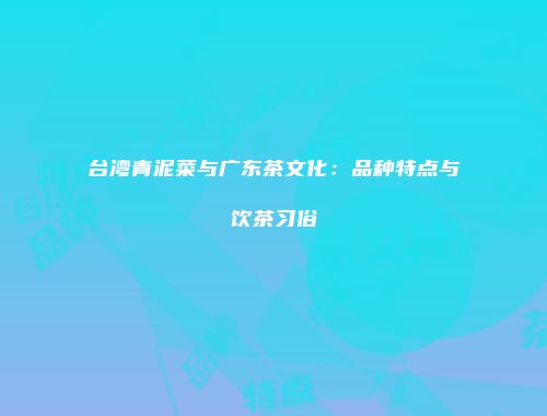 台湾青泥菜与广东茶文化：品种特点与饮茶习俗