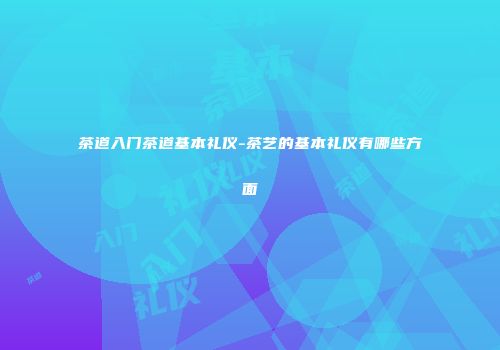 茶道入门茶道基本礼仪-茶艺的基本礼仪有哪些方面