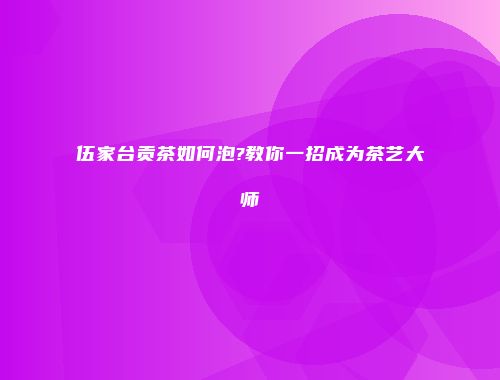 伍家台贡茶如何泡?教你一招成为茶艺大师