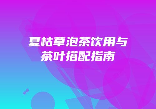 夏枯草泡茶饮用与茶叶搭配指南