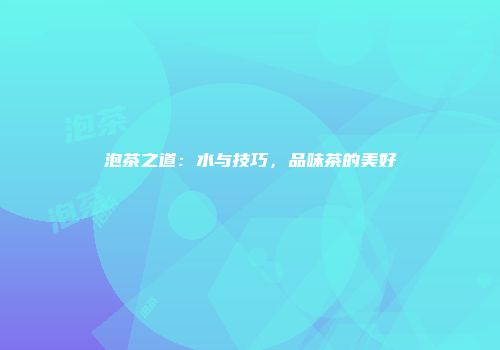 泡茶之道：水与技巧，品味茶的美好