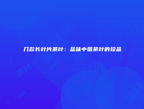 几款长叶片茶叶：品味中国茶叶的珍品