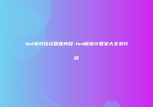 led茶叶店试营业内容-led板设计图案大全茶叶店