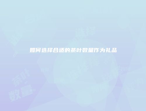 如何选择合适的茶叶数量作为礼品