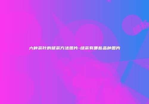 六种茶叶的储茶方法图片-绿茶有哪些品种图片