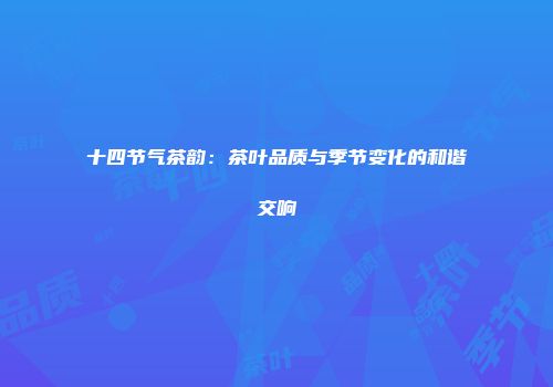 十四节气茶韵：茶叶品质与季节变化的和谐交响
