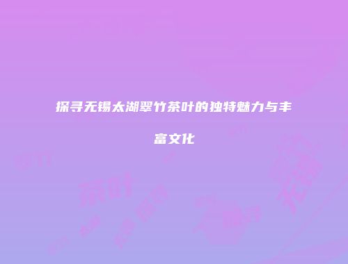 探寻无锡太湖翠竹茶叶的独特魅力与丰富文化