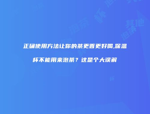 正确使用方法让你的茶更香更好喝,保温杯不能用来泡茶？这是个大误解