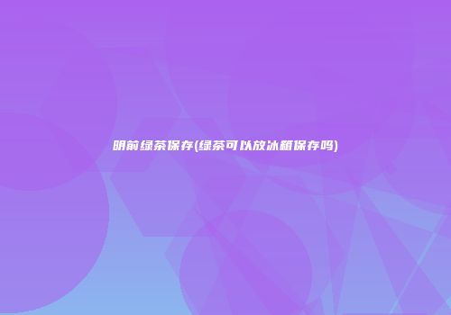 明前绿茶保存(绿茶可以放冰箱保存吗)