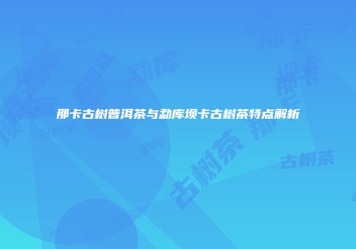 那卡古树普洱茶与勐库坝卡古树茶特点解析