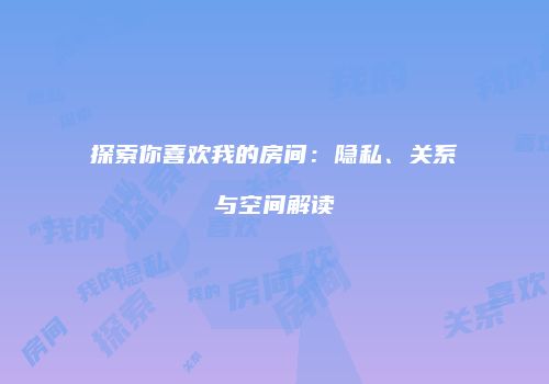 探索你喜欢我的房间：隐私、关系与空间解读