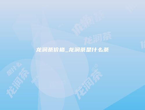 龙润茶价格_龙润茶是什么茶