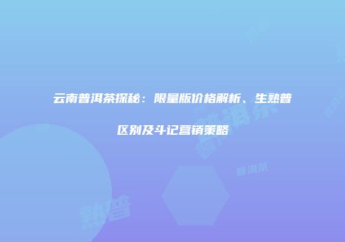 云南普洱茶探秘：限量版价格解析、生熟普区别及斗记营销策略