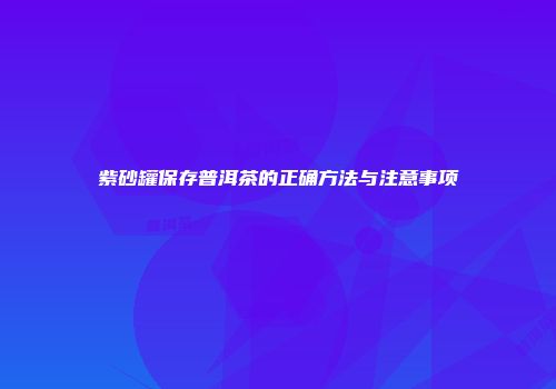 紫砂罐保存普洱茶的正确方法与注意事项