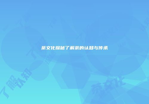 茶文化探秘了解茶的认知与传承