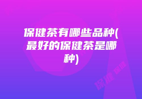 保健茶有哪些品种(最好的保健茶是哪种)