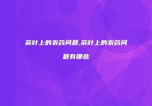 茶叶上的农药问题,茶叶上的农药问题有哪些