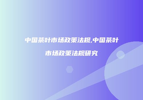 中国茶叶市场政策法规,中国茶叶市场政策法规研究