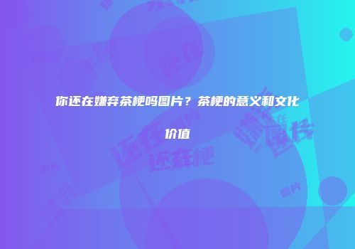 你还在嫌弃茶梗吗图片？茶梗的意义和文化价值