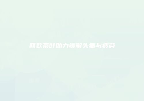 四款茶叶助力缓解头痛与疲劳