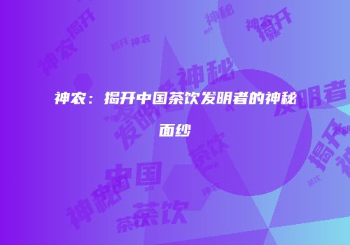 神农：揭开中国茶饮发明者的神秘面纱