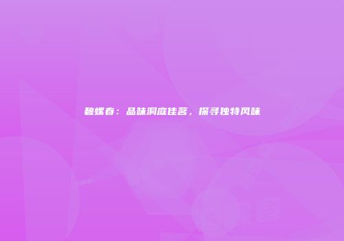 碧螺春：品味洞庭佳茗，探寻独特风味