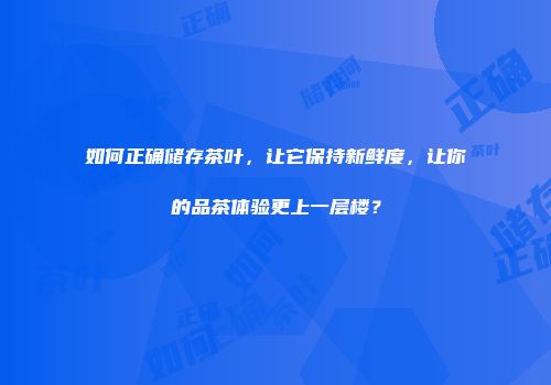 如何正确储存茶叶，让它保持新鲜度，让你的品茶体验更上一层楼？
