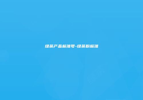 绿茶产品标准号-绿茶粉标准