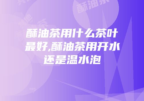酥油茶用什么茶叶最好,酥油茶用开水还是温水泡