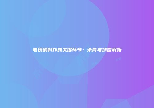 电视剧制作的关键环节：杀青与揉捻解析