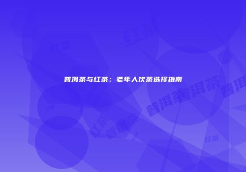 普洱茶与红茶：老年人饮茶选择指南
